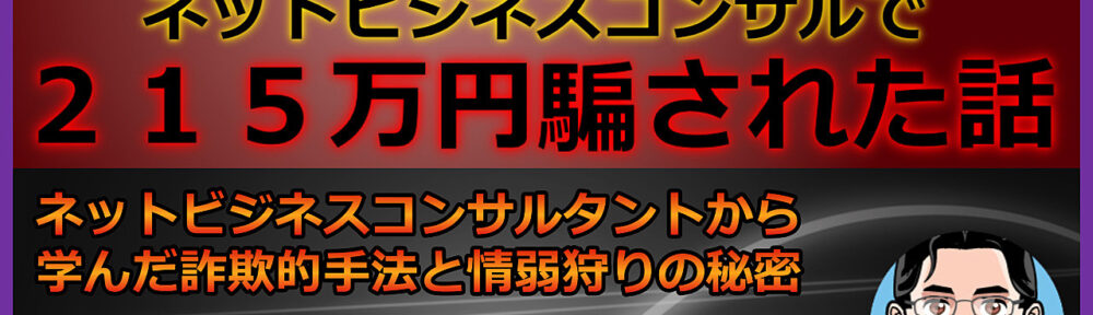 【５人の高額コンサルに合計２１５万円騙されました】ネットビジネスコンサルタントを名乗る自覚のない詐欺師から学んだ情弱狩りの秘密！業界の闇を暴露します